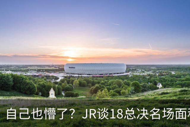 自己也懵了？JR谈18总决名场面称当时打平！几年前曾承认以为领先